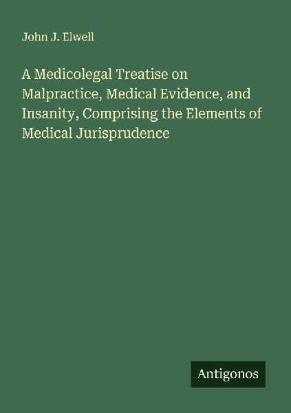 A Medicolegal Treatise on Malpractice, Medical Evidence, and Insanity, Comprising the Elements of Medical Jurisprudence
