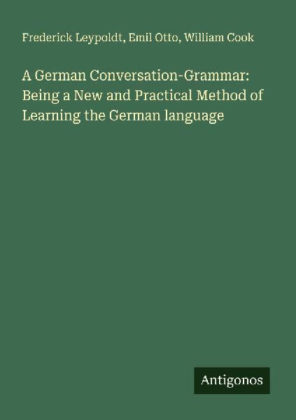 A German Conversation-Grammar: Being a New and Practical Method of Learning the German language