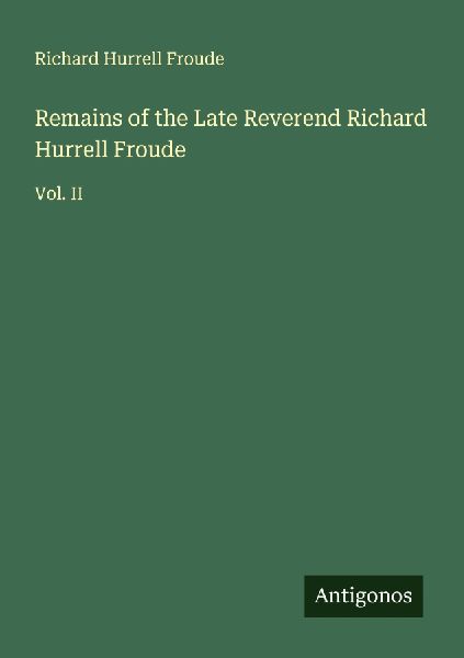 Remains of the Late Reverend Richard Hurrell Froude: Vol. II