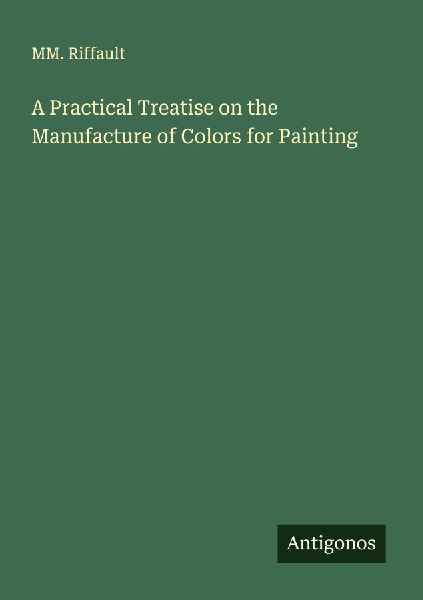 A Practical Treatise on the Manufacture of Colors for Painting
