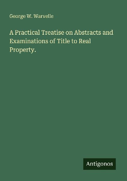 A Practical Treatise on Abstracts and Examinations of Title to Real Property.