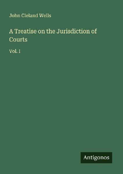 A Treatise on the Jurisdiction of Courts: Vol. I