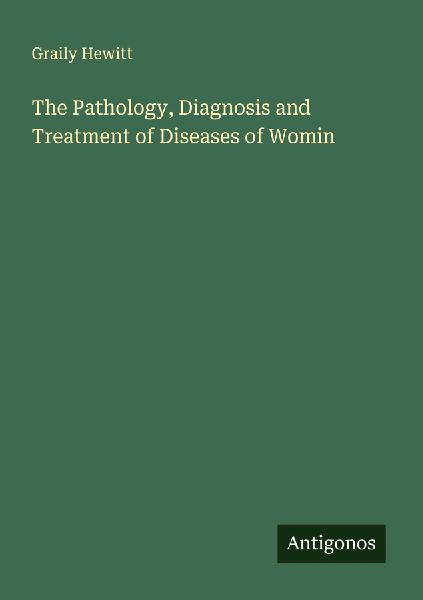 The Pathology, Diagnosis and Treatment of Diseases of Womin