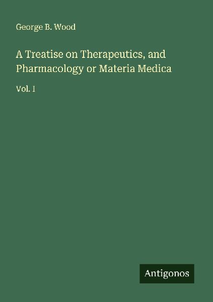 A Treatise on Therapeutics, and Pharmacology or Materia Medica: Vol. I