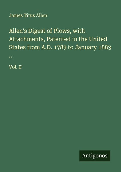Allens Digest of Plows, with Attachments, Patented in the United States from A.D. 1789 to January 1883 ..: Vol. II