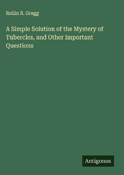 A Simple Solution of the Mystery of Tubercles, and Other Important Questions