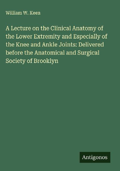 A Lecture on the Clinical Anatomy of the Lower Extremity and Especially of the Knee and Ankle Joints: Delivered before the Anatomical and Surgical Society of Brooklyn