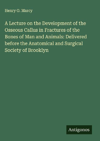 A Lecture on the Development of the Osseous Callus in Fractures of the Bones of Man and Animals: Delivered before the Anatomical and Surgical Society of Brooklyn