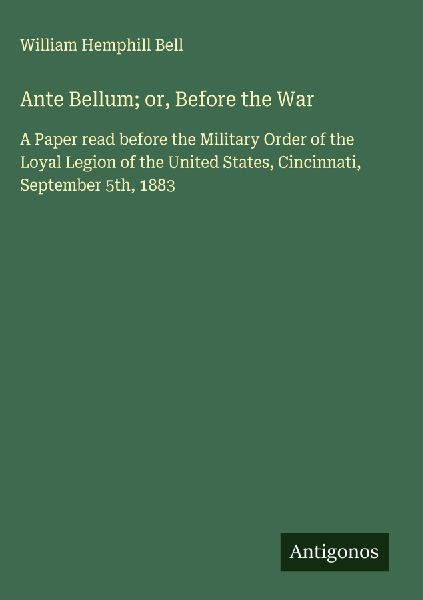 Ante Bellum; or, Before the War: A Paper read before the Military Order of the Loyal Legion of the United States, Cincinnati, September 5th, 1883