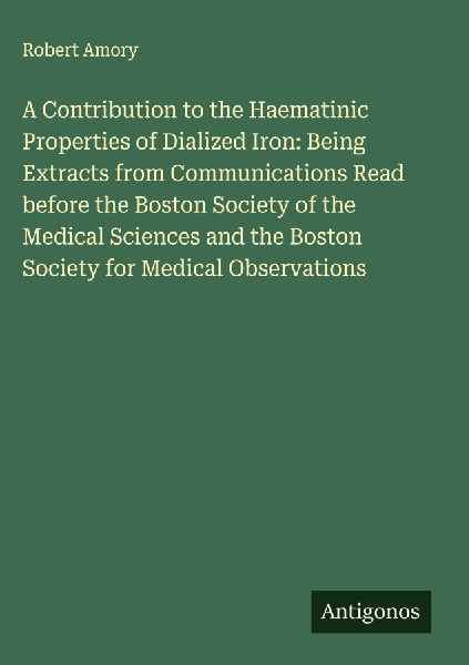 A Contribution to the Haematinic Properties of Dialized Iron: Being Extracts from Communications Read before the Boston Society of the Medical Sciences and the Boston Society for Medical Observations