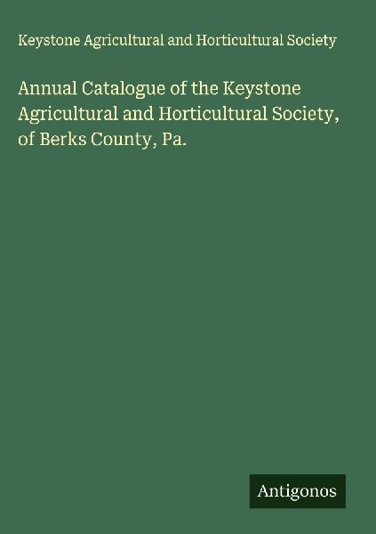 Annual Catalogue of the Keystone Agricultural and Horticultural Society, of Berks County, Pa.