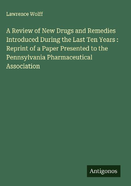 A Review of New Drugs and Remedies Introduced During the Last Ten Years : Reprint of a Paper Presented to the Pennsylvania Pharmaceutical Association