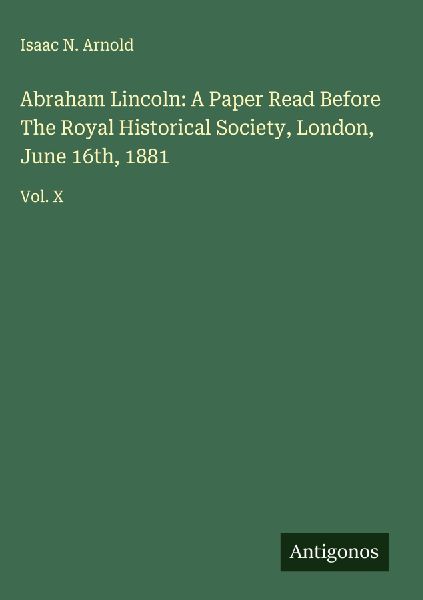 Abraham Lincoln: A Paper Read Before The Royal Historical Society, London, June 16th, 1881: Vol. X