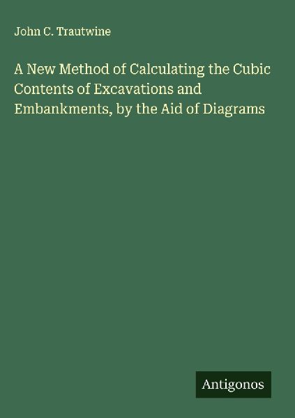 A New Method of Calculating the Cubic Contents of Excavations and Embankments, by the Aid of Diagrams