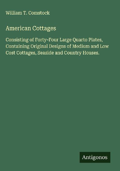 American Cottages: Consisting of Forty-Four Large Quarto Plates, Containing Original Designs of Medium and Low Cost Cottages, Seaside and Country Houses.