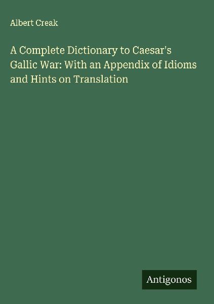 A Complete Dictionary to Caesars Gallic War: With an Appendix of Idioms and Hints on Translation