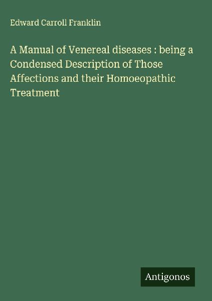 A Manual of Venereal diseases : being a Condensed Description of Those Affections and their Homoeopathic Treatment