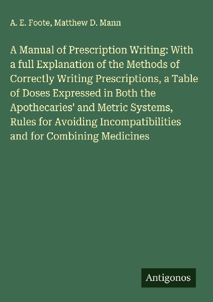 A Manual of Prescription Writing: With a full Explanation of the Methods of Correctly Writing Prescriptions, a Table of Doses Expressed in Both the Apothecaries and Metric Systems, Rules for Avoiding Incompatibilities and for Combining Medicines