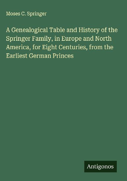 A Genealogical Table and History of the Springer Family, in Europe and North America, for Eight Centuries, from the Earliest German Princes