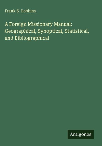 A Foreign Missionary Manual: Geographical, Synoptical, Statistical, and Bibliographical