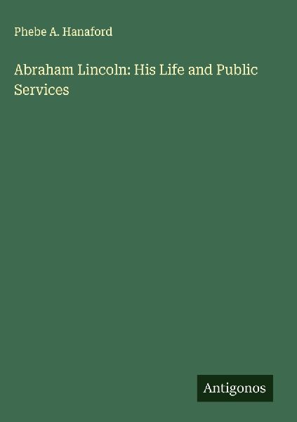Abraham Lincoln: His Life and Public Services