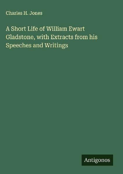 A Short Life of William Ewart Gladstone, with Extracts from his Speeches and Writings