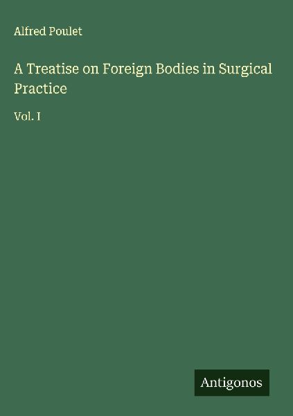 A Treatise on Foreign Bodies in Surgical Practice: Vol. I