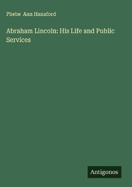 Abraham Lincoln: His Life and Public Services