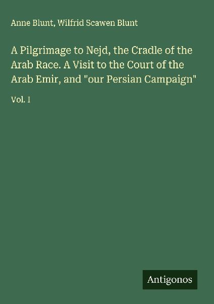 A Pilgrimage to Nejd, the Cradle of the Arab Race. A Visit to the Court of the Arab Emir, and our Persian Campaign: Vol. I