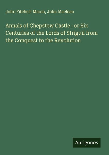 Annals of Chepstow Castle : or,Six Centuries of the Lords of Striguil from the Conquest to the Revolution