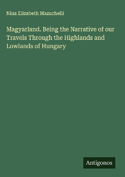 Magyarland. Being the Narrative of our Travels Through the Highlands and Lowlands of Hungary