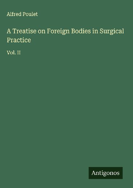 A Treatise on Foreign Bodies in Surgical Practice: Vol. II