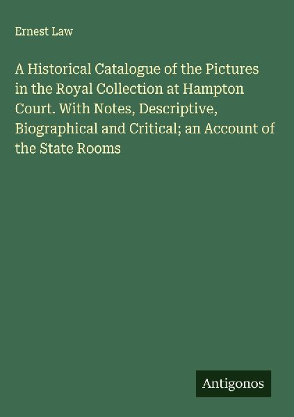 A Historical Catalogue of the Pictures in the Royal Collection at Hampton Court. With Notes, Descriptive, Biographical and Critical; an Account of the State Rooms