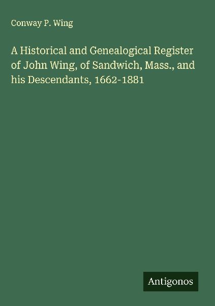 A Historical and Genealogical Register of John Wing, of Sandwich, Mass., and his Descendants, 1662-1881
