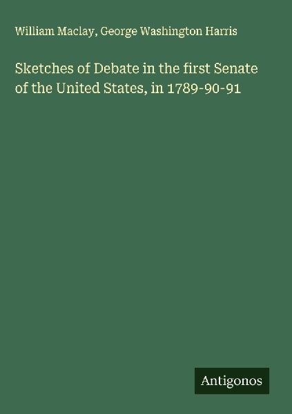 Sketches of Debate in the first Senate of the United States, in 1789-90-91