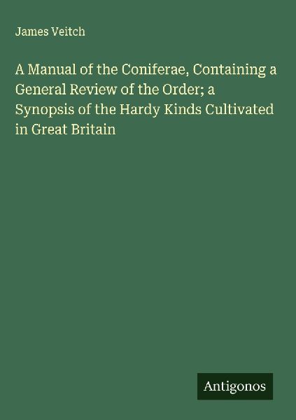A Manual of the Coniferae, Containing a General Review of the Order; a Synopsis of the Hardy Kinds Cultivated in Great Britain