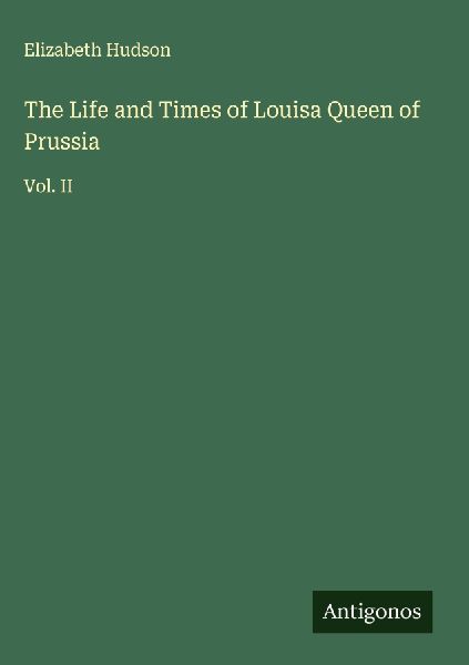 The Life and Times of Louisa Queen of Prussia: Vol. II