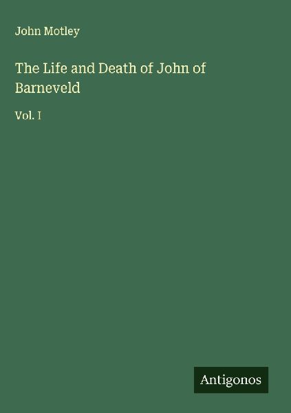 The Life and Death of John of Barneveld: Vol. I