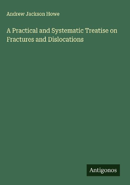 A Practical and Systematic Treatise on Fractures and Dislocations