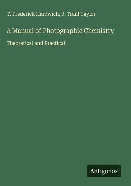 A Manual of Photographic Chemistry: Theoretical and Practical