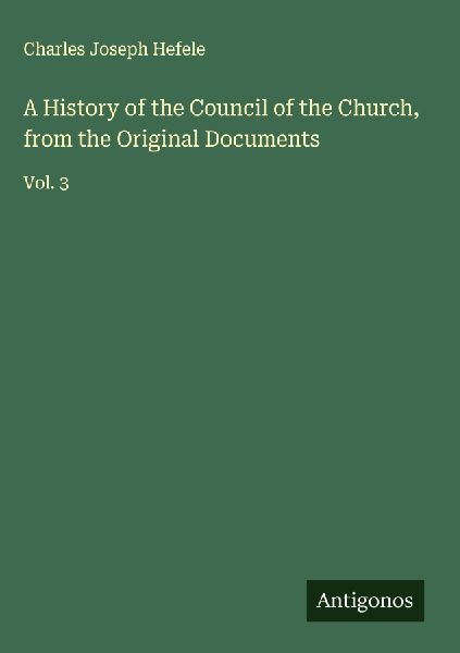 A History of the Council of the Church, from the Original Documents: Vol. 3