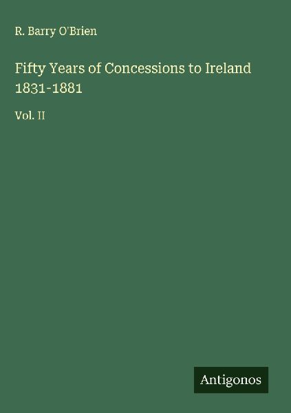 Fifty Years of Concessions to Ireland 1831-1881: Vol. II