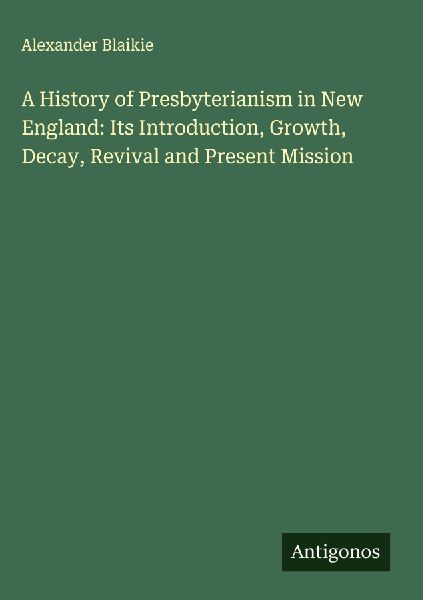 A History of Presbyterianism in New England: Its Introduction, Growth, Decay, Revival and Present Mission