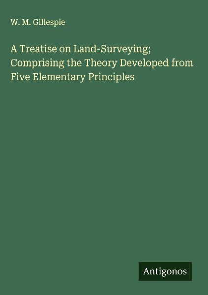 A Treatise on Land-Surveying; Comprising the Theory Developed from Five Elementary Principles