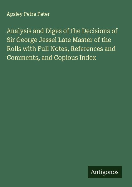 Analysis and Diges of the Decisions of Sir George Jessel Late Master of the Rolls with Full Notes, References and Comments, and Copious Index