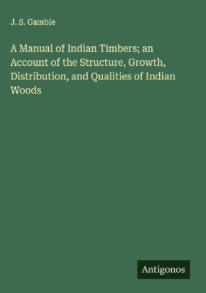 A Manual of Indian Timbers; an Account of the Structure, Growth, Distribution, and Qualities of Indian Woods