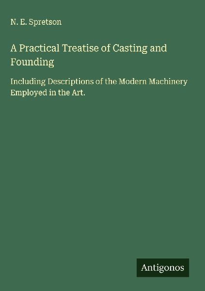 A Practical Treatise of Casting and Founding: Including Descriptions of the Modern Machinery Employed in the Art.