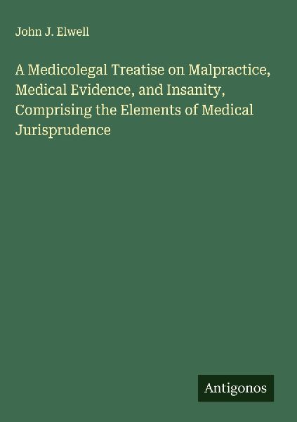 A Medicolegal Treatise on Malpractice, Medical Evidence, and Insanity, Comprising the Elements of Medical Jurisprudence