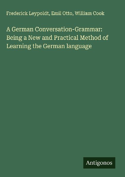 A German Conversation-Grammar: Being a New and Practical Method of Learning the German language