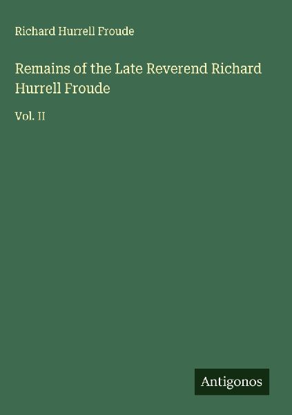Remains of the Late Reverend Richard Hurrell Froude: Vol. II